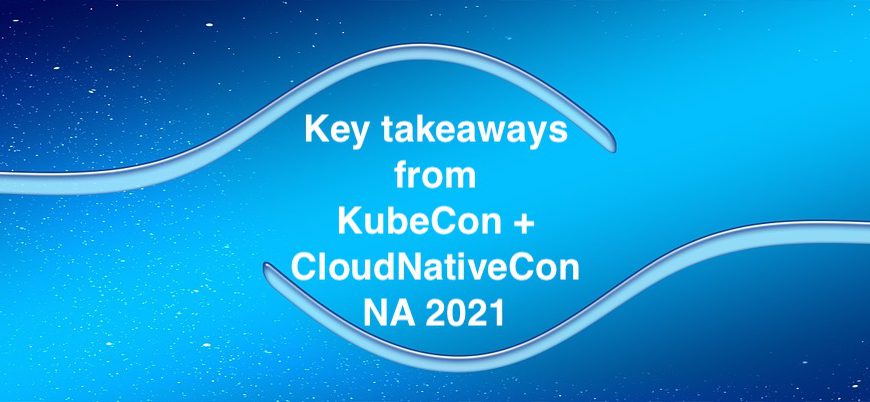 Key Takeaways from CNCF KubeCon + CloudNativeCon NA 2021