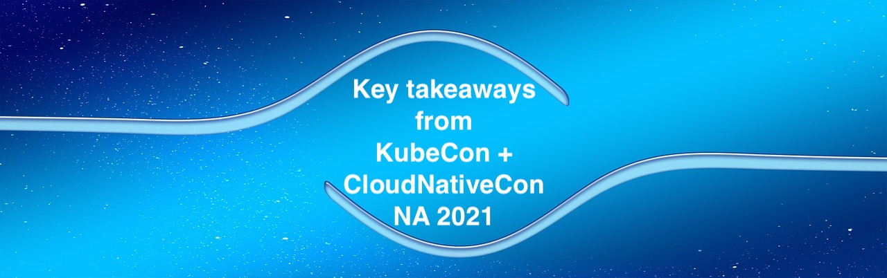 KEY TAKEAWAYS FROM CNCF KUBECON + CLOUDNATIVECON NA 2021